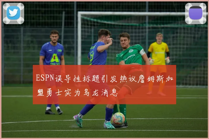 ESPN误导性标题引发热议詹姆斯加盟勇士实为乌龙消息