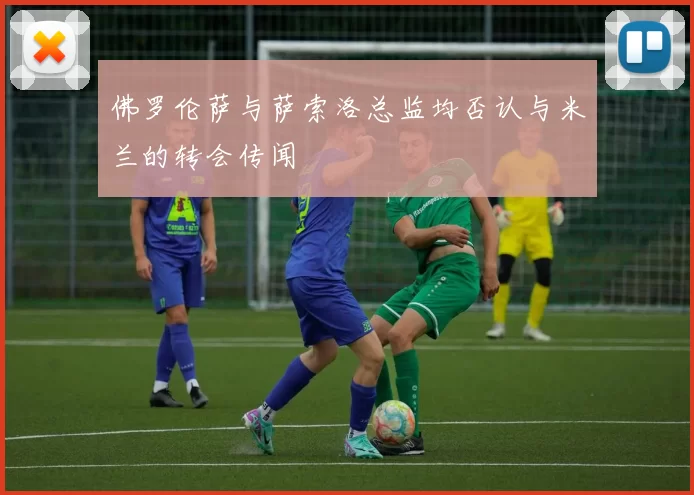 佛罗伦萨与萨索洛总监均否认与米兰的转会传闻