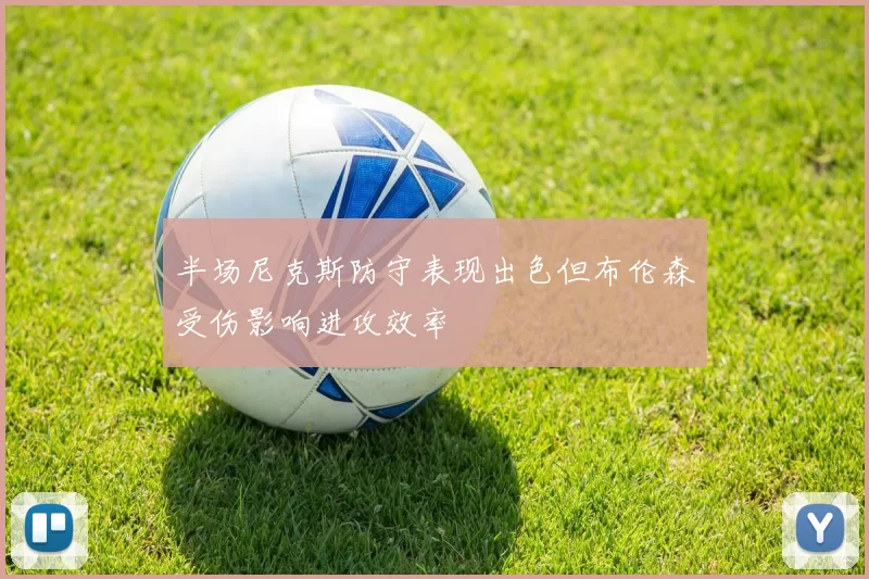 半场尼克斯防守表现出色但布伦森受伤影响进攻效率