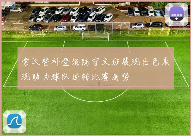 索汉替补登场防守文班展现出色表现助力球队逆转比赛局势
