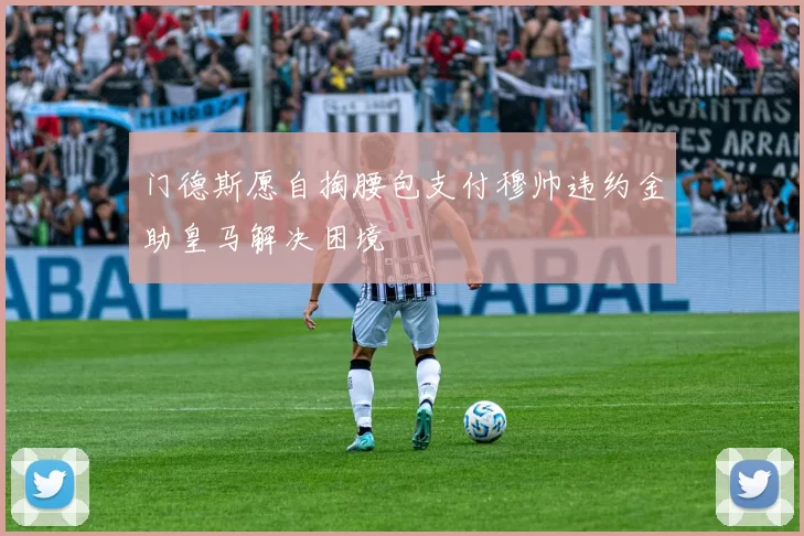门德斯愿自掏腰包支付穆帅违约金助皇马解决困境