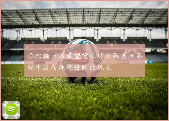 于帕梅卡诺展望德法对决强调世界杯中没有绝对强队的观点