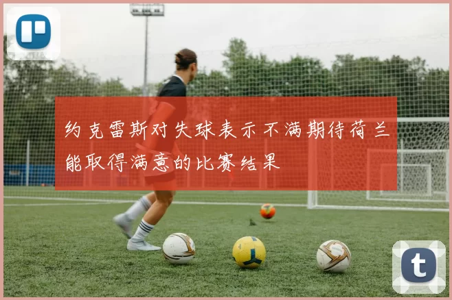 约克雷斯对失球表示不满期待荷兰能取得满意的比赛结果