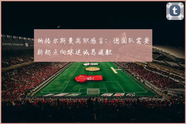 纳格尔斯曼离职感言：德国队需要新起点向球迷诚恳道歉
