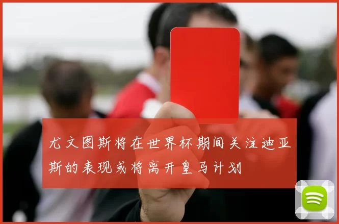 尤文图斯将在世界杯期间关注迪亚斯的表现或将离开皇马计划