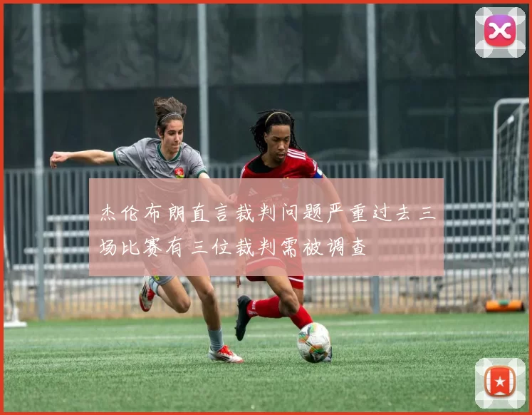 杰伦布朗直言裁判问题严重过去三场比赛有三位裁判需被调查