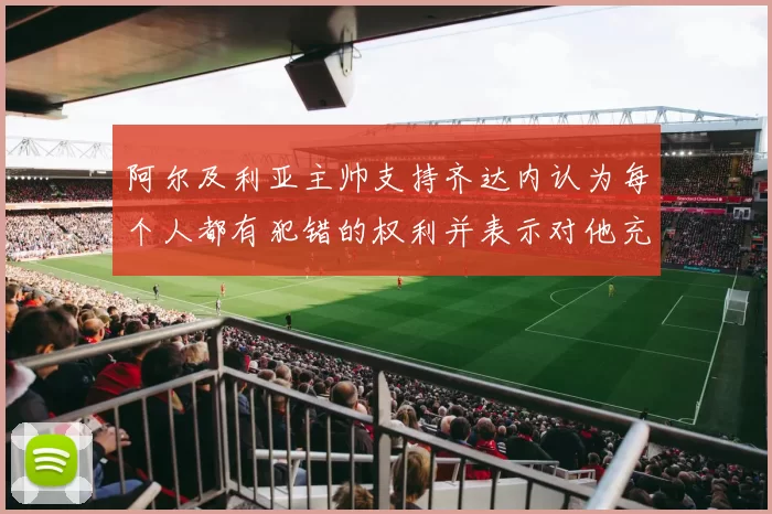 阿尔及利亚主帅支持齐达内认为每个人都有犯错的权利并表示对他充满信心