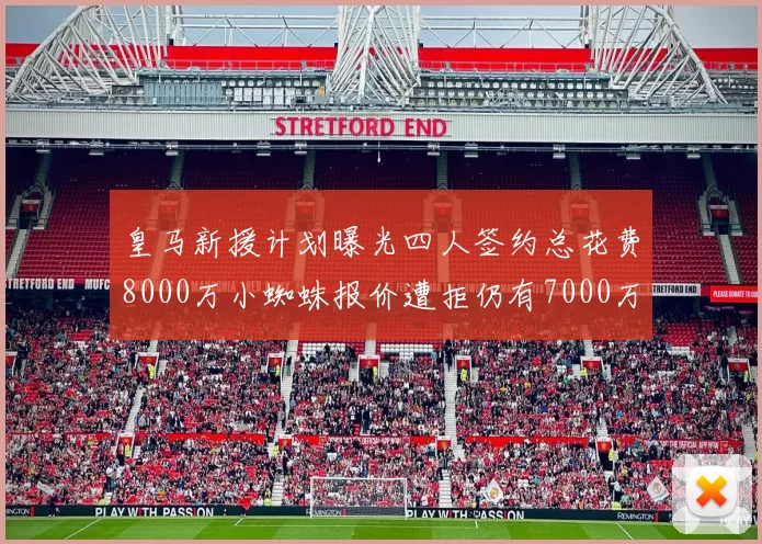 皇马新援计划曝光四人签约总花费8000万小蜘蛛报价遭拒仍有7000万预算