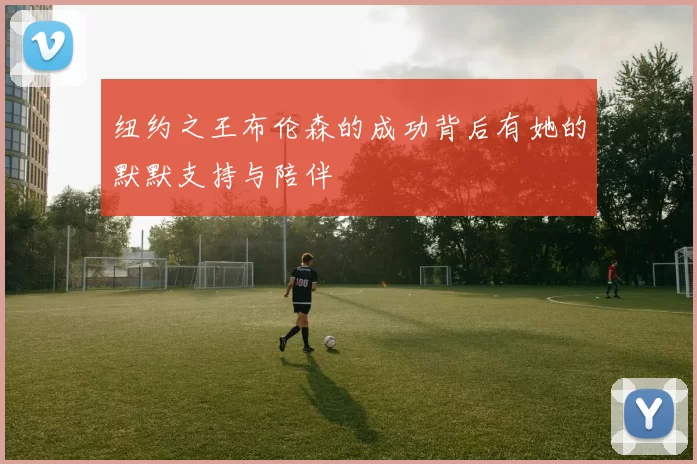 纽约之王布伦森的成功背后有她的默默支持与陪伴