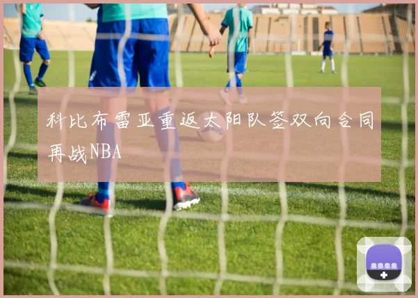 科比布雷亚重返太阳队签双向合同再战NBA