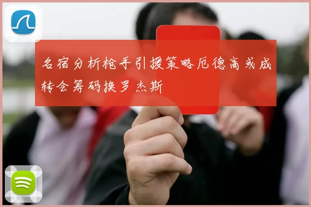 名宿分析枪手引援策略厄德高或成转会筹码换罗杰斯