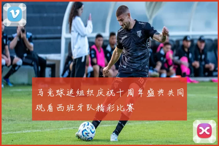 马竞球迷组织庆祝十周年盛典共同观看西班牙队精彩比赛