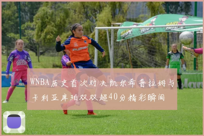 WNBA历史首次对决凯尔希普拉姆与卡利亚库珀双双超40分精彩瞬间