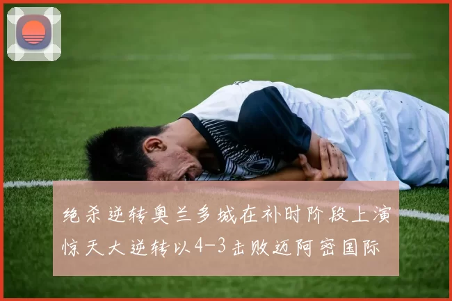 绝杀逆转奥兰多城在补时阶段上演惊天大逆转以4-3击败迈阿密国际