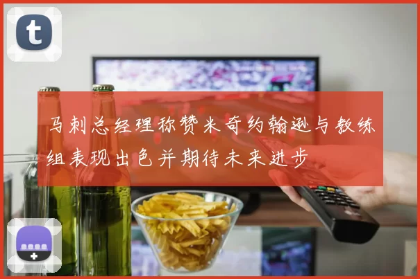 马刺总经理称赞米奇约翰逊与教练组表现出色并期待未来进步