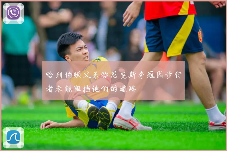 哈利伯顿父亲称尼克斯夺冠因步行者未能阻挡他们的道路