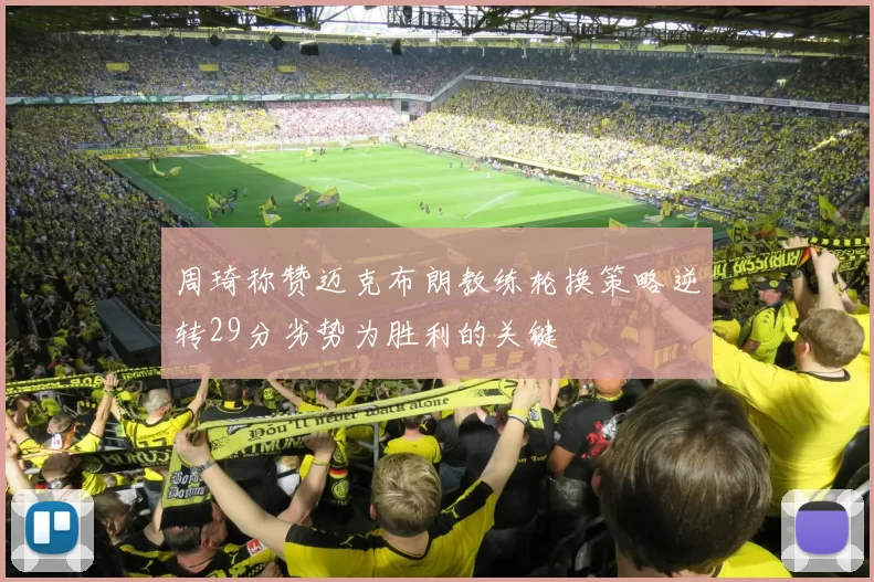 周琦称赞迈克布朗教练轮换策略逆转29分劣势为胜利的关键
