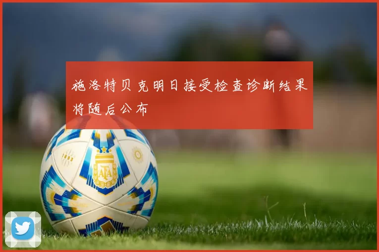 施洛特贝克明日接受检查诊断结果将随后公布