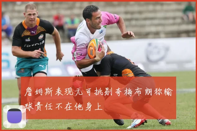 詹姆斯表现无可挑剔夸梅布朗称输球责任不在他身上