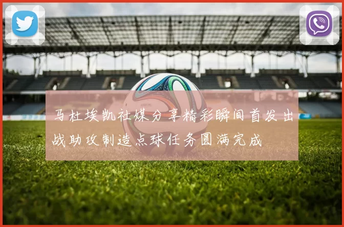 马杜埃凯社媒分享精彩瞬间首发出战助攻制造点球任务圆满完成