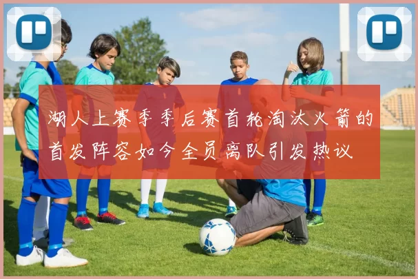 湖人上赛季季后赛首轮淘汰火箭的首发阵容如今全员离队引发热议
