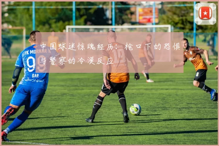 中国球迷惊魂经历：枪口下的恐惧与警察的冷漠反应