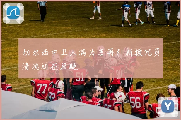 切尔西中卫人满为患再引新援冗员清洗迫在眉睫