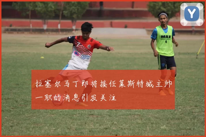 拉塞尔马丁即将接任莱斯特城主帅一职的消息引发关注