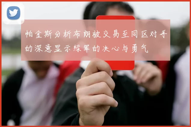 帕金斯分析布朗被交易至同区对手的深意显示绿军的决心与勇气
